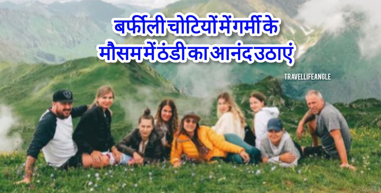 बर्फीली चोटियां में गर्मियों मौसम में ले ठंडी का आनंद Enjoy the cool summer weather in the snowy peaks