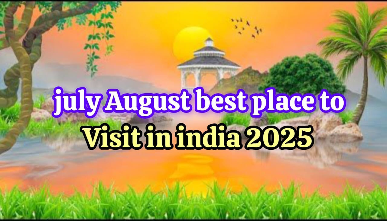 July August best place to visit in india 2025